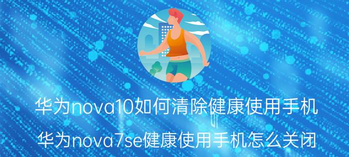 华为nova10如何清除健康使用手机 华为nova7se健康使用手机怎么关闭？